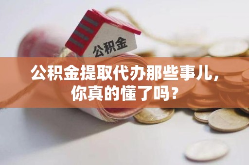 晋江公积金提取代办那些事儿，你真的懂了吗？