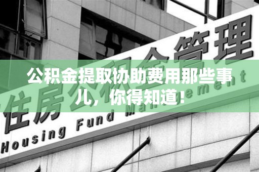 晋江公积金提取协助费用那些事儿，你得知道！