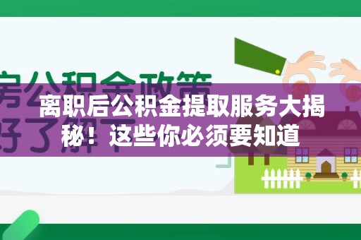 晋江离职后公积金提取服务大揭秘！这些你必须要知道