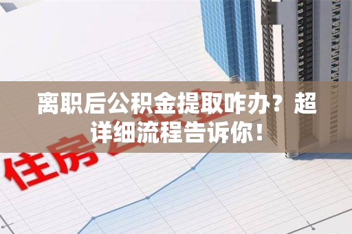晋江离职后公积金提取咋办？超详细流程告诉你！