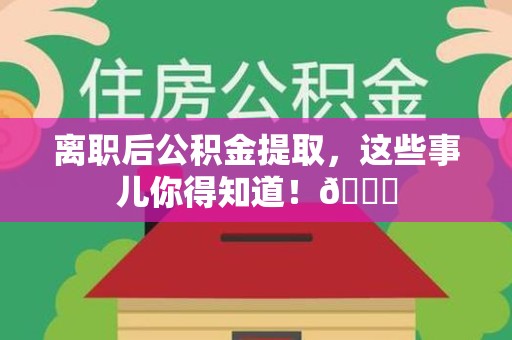 晋江离职后公积金提取，这些事儿你得知道！😎