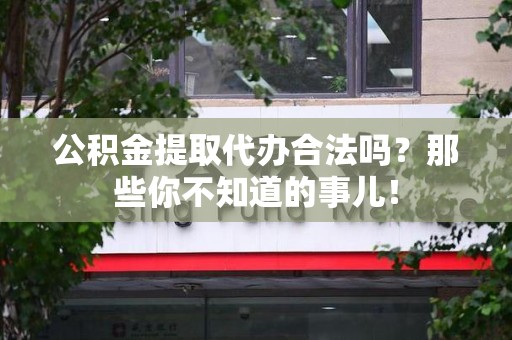 晋江公积金提取代办合法吗？那些你不知道的事儿！