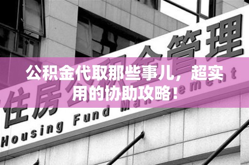 晋江公积金代取那些事儿，超实用的协助攻略！