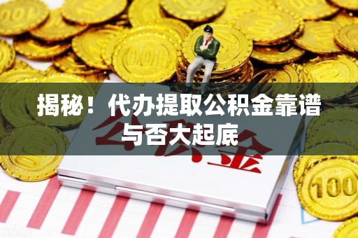 晋江揭秘!代办提取公积金靠谱与否大起底 晋江揭秘!代办提取公积金靠谱与否大起底