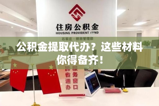晋江公积金提取代办？这些材料你得备齐！