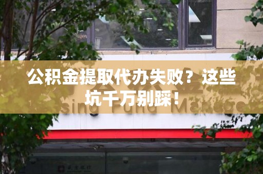 晋江公积金提取代办失败？这些坑千万别踩！