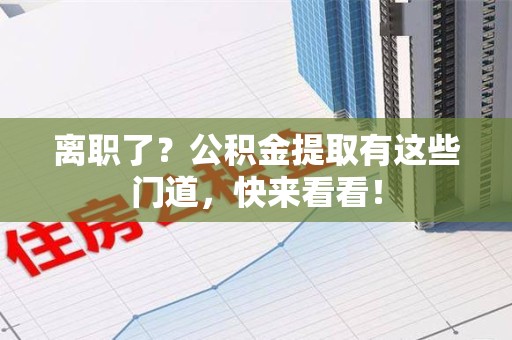 晋江离职了？公积金提取有这些门道，快来看看！