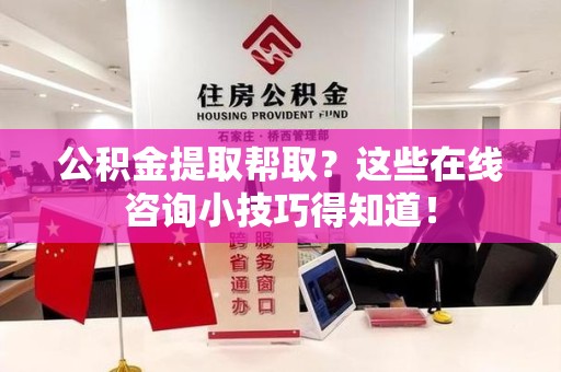 晋江公积金提取帮取？这些在线咨询小技巧得知道！