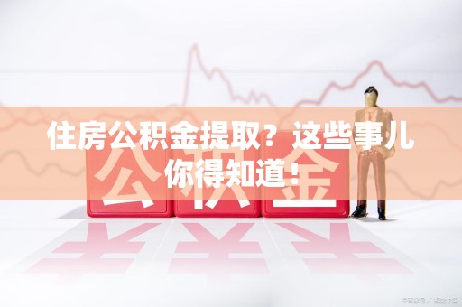 晋江住房公积金提取？这些事儿你得知道！