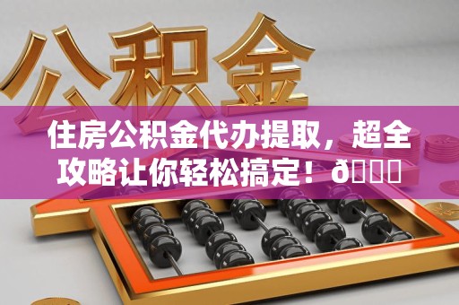 晋江住房公积金代办提取，超全攻略让你轻松搞定！😎