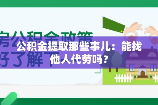 晋江公积金提取那些事儿：能找他人代劳吗？