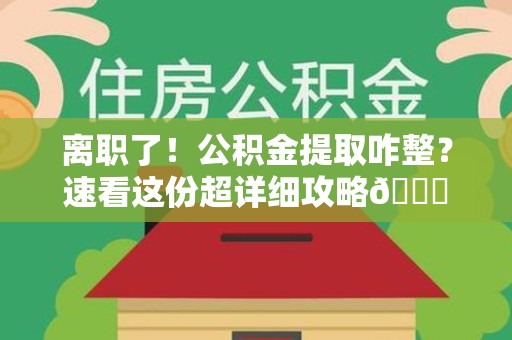 晋江离职了！公积金提取咋整？速看这份超详细攻略😎