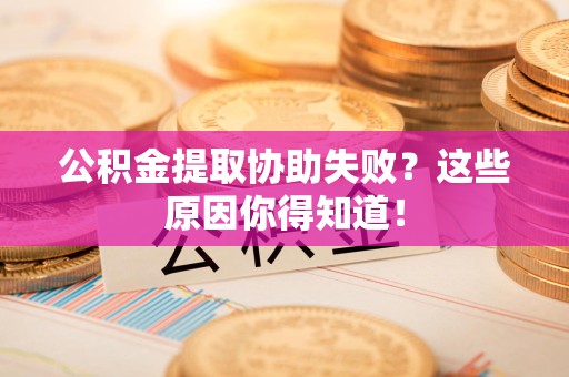 晋江公积金提取协助失败?这些原因你得知道! 晋江公积金提取协助失败?这些原因你得知道!