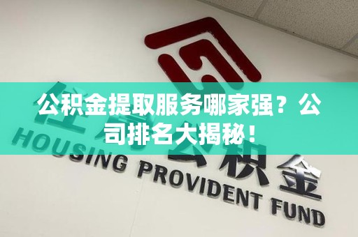 晋江公积金提取服务哪家强?公司排名大揭秘! 晋江公积金提取服务哪家强?公司排名大揭秘!